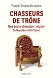 Pascal Dayez-Burgeon - Chasseurs de trône - Une seule obsession : régner. De Napoléon à ibn Saoud.
