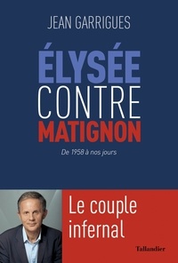 Jean Garrigues - Elysée contre Matignon - Le Couple infernal. De 1958 à nos jours.