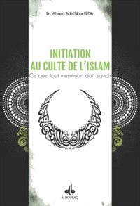 Ahmed Adel Nour El Din - Initiation au culte de l'Islam - Ce que tout musulman doit savoir.