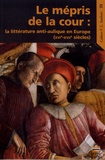 Nathalie Peyrebonne et Alexandre Tarrête - Le mépris de la cour - La littérature anti-aulique en Europe (XVIe-XVIIe siècles).