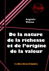 Auguste Walras et Jean-Baptiste Say - De la nature de la richesse et de l’origine de la valeur [édition intégrale revue et mise à jour].