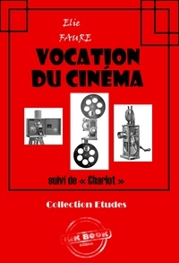 Elie Faure - Vocation du cinéma (suivi de « Charlot ») [édition intégrale revue et mise à jour].