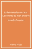 Pierre Prost - La Femme de mon ami. La Femme de mon ennemi - Nouvelles françaises.