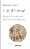 Emmanuel Fureix - L'oeil blessé - Politiques de l'iconoclasme après la Révolution française.