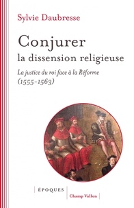 Sylvie Daubresse - Conjurer la dissension religieuse - La justice du roi face à la Réforme (1555-1563).