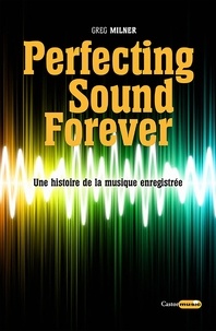 Greg Milner - Perfecting sound forever - Une histoire de la musique enregistrée.