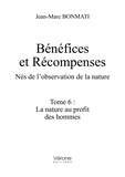 Jean-Marc Bonmati - Bénéfices et Récompenses. Nés de l'observation de la nature - Tome 6, La nature au profit des hommes.