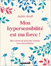 Judith Orloff - Mon hypersensibilité est ma force ! - Mon carnet de bord pour évoluer avec bienveillance.