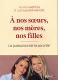 Aurélie Godefroy et Julie Laurent-Marotte - A nos soeurs, nos mères, nos filles - La puissance de la sororité.