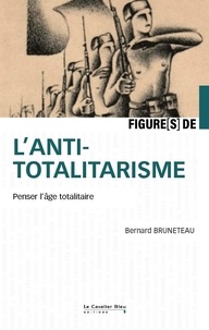 Bernard Bruneteau - Figures de l'antitotalitarisme - Penser l'âge totalitaire.