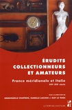 Emmanuelle Chapron et Isabelle Luciani - Erudits, collectionneurs et amateurs - France méridionale et Italie (XVIe-XIXe siècle).