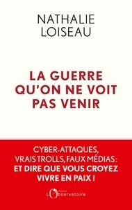 Nathalie Loiseau - La guerre qu'on ne voit pas venir - Cyber-attaques, vrais trolls, faux médias : et dire que vous croyez vivre en paix !.