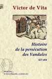 Victor de Vita - Histoire de la persécution des Vandales dans la province d'Afrique depuis l'année 427 jusqu'à l'année 484 - Suivie de La Passion des sept bienheureux moines martyrisés à Carthage sous le roi impie Hunérich, le VI des nones de juillet (483).