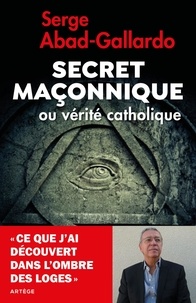 Serge Abad-Gallardo - Secret maçonnique ou vérité catholique.