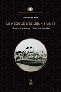 Philippe Pétriat - Le négoce des lieux saints - Négociants hadramis de Djedda, 1850-1950.