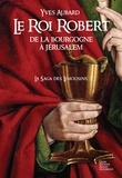Yves Aubard - La saga des Limousins 4 : Le roi Robert - de la Bourgogne à Jérusalem.