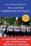Pierre-Etienne Hourlier - Toi, ce futur commissaire de police - La méthode infaillible en 7 points pour réussir le concours.