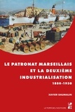 Xavier Daumalin - Le patronat marseillais et la deuxième industrialisation (1880-1930).