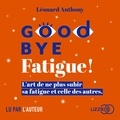 Léonard Anthony - Goodbye fatigue ! - L'art de ne plus subir sa fatigue et celle des autres.
