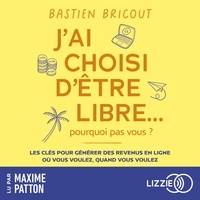 Bastien Bricout et Maxime Patton - J'ai choisi d'être libre, pourquoi pas vous ? - Les clés pour générer des revenus en ligne, où vous voulez, quand vous voulez.