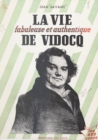 Jean Savant - La vie fabuleuse et authentique de Vidocq.