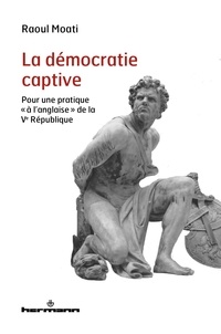 Raoul Moati - La démocratie captive - Quand le pouvoir devient usurpation.