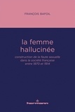François Bafoil - La femme hallucinée - Construction de la faute sexuelle dans la société française entre 1870 et 1914.