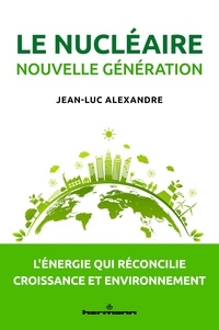 Jean-Luc Alexandre - Le nucléaire nouvelle génération - L'énergie qui réconcilie croissance et environnement.