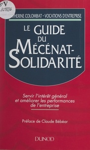 Catherine Colombat et Claude Bébéar - Le guide du mécénat-solidarité - Servir l'intérêt général et améliorer les performances de l'entreprise.