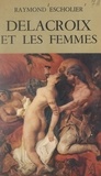 Raymond Escholier - Delacroix et les femmes.