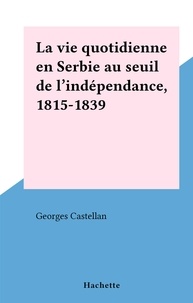 Georges Castellan - La vie quotidienne en Serbie au seuil de l'indépendance, 1815-1839.