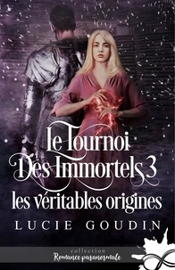 Lucie Goudin - Le tournoi des immortels Tome 3 : Les véritables origines.