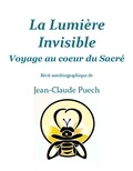 Jean-Claude Puech - La Lumière invisible - Voyage au Coeur du Sacré.