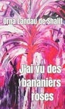 Orna Landau De Shalit - J'ai vu  des bananiers roses.