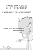 Frank Falleur - Aimer son client ou le redouter ? Partenaire ou adversaire ? À vous de choisir ! - La vente, un art pour transformer le hasard en réussite..