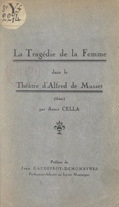 Annie Cella et Jean Gaudefroy-Demombynes - La tragédie de la femme dans le théâtre d'Alfred de Musset.