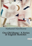 Nathaniel Hawthorne - Our Old Home : A Series of English Sketches.