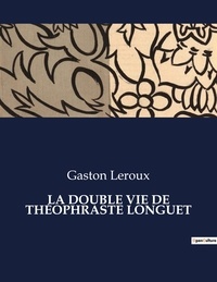 Gaston Leroux - Les classiques de la littérature  : LA DOUBLE VIE DE THÉOPHRASTE LONGUET - ..