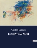 Gaston Leroux - Les classiques de la littérature  : LE CHÂTEAU NOIR - ..