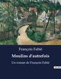 François Fabié - Moulins d'autrefois - Un roman de François Fabié.
