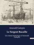 Arnould Galopin - Le Sergent Bucaille - Un roman historique d'Arnould Galopin.