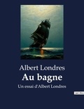 Albert Londres - Au bagne - Un essai d'Albert Londres.