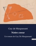 Guy de Maupassant - Notre coeur - Un roman de Guy De Maupassant.
