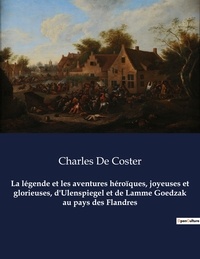 Charles De Coster - La légende et les aventures héroïques, joyeuses et glorieuses, d'Ulenspiegel et de Lamme Goedzak au pays des Flandres - Un roman de Charles De Coster.