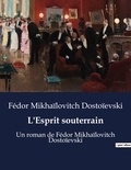 Fédor Mikhaïlovitch Dostoïevski - L'Esprit souterrain - Un roman de Fédor Mikhaïlovitch Dostoïevski.