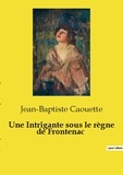 Jean-Baptiste Caouette - Les classiques de la littérature  : Une Intrigante sous le règne de Frontenac.