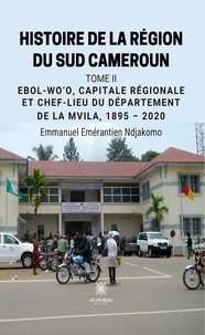 Emérantien ndjakomo Emmanuel - Histoire de la région du Sud Cameroun - Tome 2, Ebol-Wo'o, capitale régionale et chef-lieu du département de la Mvila, 1895-2020.