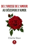 Charlie Slaun - De l’ivresse de l’amour au désespoir d’aimer.