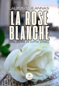 Laurent Jeannas - La rose blanche - Dans les pas de Sophie Scholl.