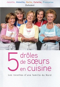 Jacotte Duhamel et Annette Duhamel - 5 drôles de soeurs en cuisine - Les recettes d'une famille du Nord.